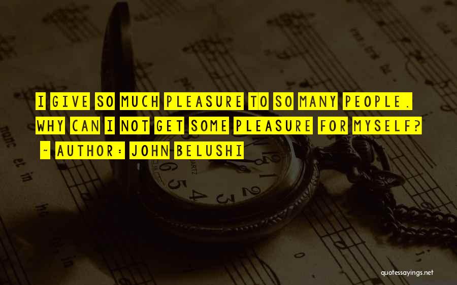 John Belushi Quotes: I Give So Much Pleasure To So Many People. Why Can I Not Get Some Pleasure For Myself?