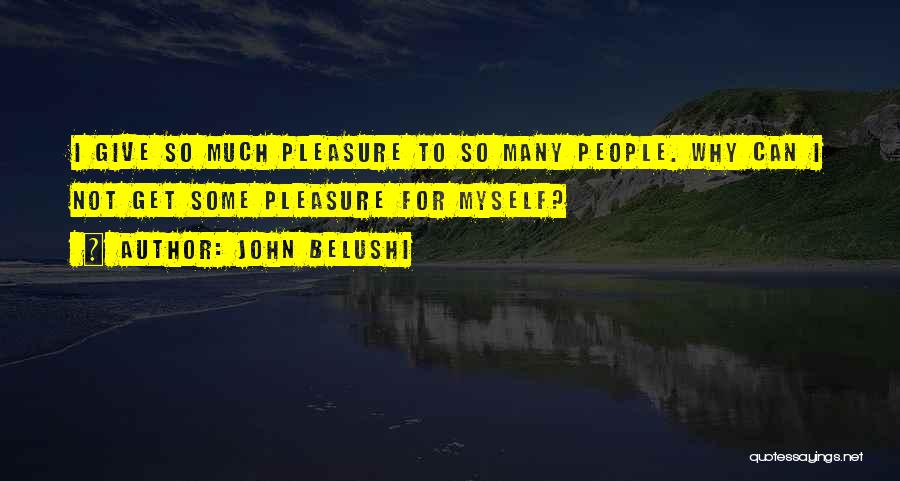John Belushi Quotes: I Give So Much Pleasure To So Many People. Why Can I Not Get Some Pleasure For Myself?
