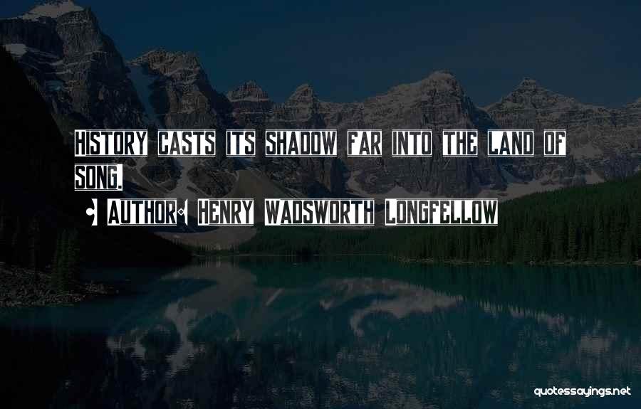 Henry Wadsworth Longfellow Quotes: History Casts Its Shadow Far Into The Land Of Song.