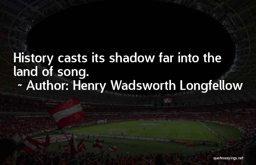 Henry Wadsworth Longfellow Quotes: History Casts Its Shadow Far Into The Land Of Song.