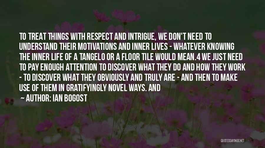 Ian Bogost Quotes: To Treat Things With Respect And Intrigue, We Don't Need To Understand Their Motivations And Inner Lives - Whatever Knowing