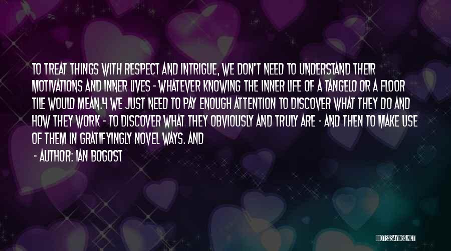 Ian Bogost Quotes: To Treat Things With Respect And Intrigue, We Don't Need To Understand Their Motivations And Inner Lives - Whatever Knowing