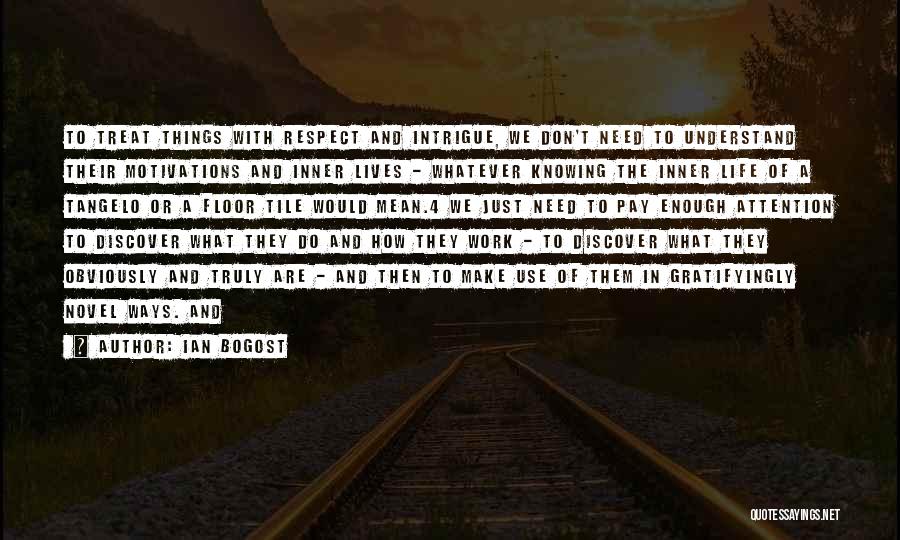 Ian Bogost Quotes: To Treat Things With Respect And Intrigue, We Don't Need To Understand Their Motivations And Inner Lives - Whatever Knowing