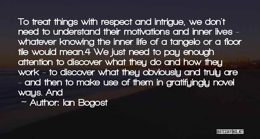 Ian Bogost Quotes: To Treat Things With Respect And Intrigue, We Don't Need To Understand Their Motivations And Inner Lives - Whatever Knowing