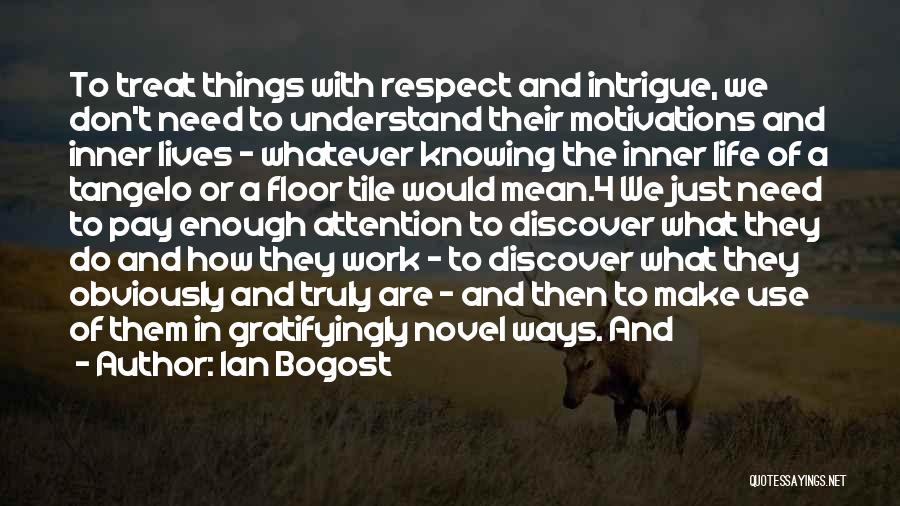 Ian Bogost Quotes: To Treat Things With Respect And Intrigue, We Don't Need To Understand Their Motivations And Inner Lives - Whatever Knowing