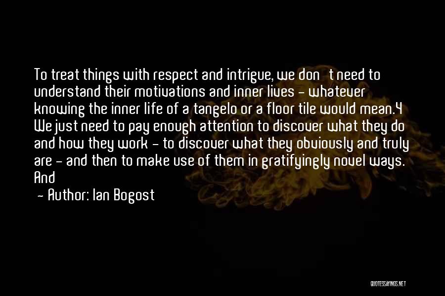 Ian Bogost Quotes: To Treat Things With Respect And Intrigue, We Don't Need To Understand Their Motivations And Inner Lives - Whatever Knowing