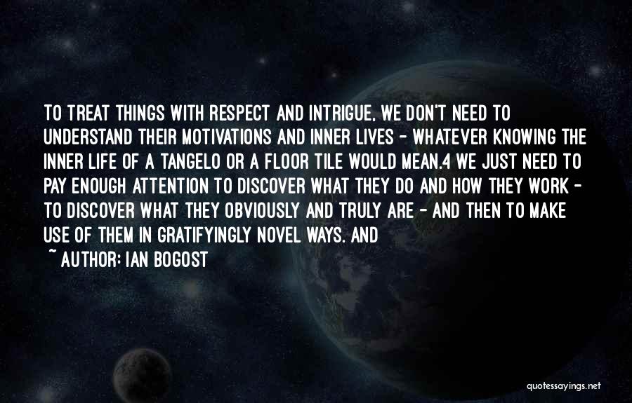 Ian Bogost Quotes: To Treat Things With Respect And Intrigue, We Don't Need To Understand Their Motivations And Inner Lives - Whatever Knowing