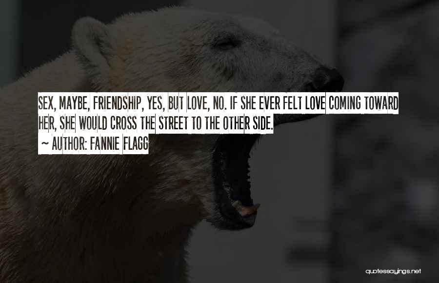 Fannie Flagg Quotes: Sex, Maybe, Friendship, Yes, But Love, No. If She Ever Felt Love Coming Toward Her, She Would Cross The Street