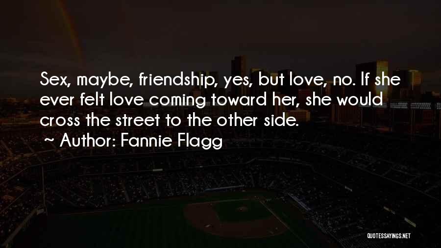 Fannie Flagg Quotes: Sex, Maybe, Friendship, Yes, But Love, No. If She Ever Felt Love Coming Toward Her, She Would Cross The Street