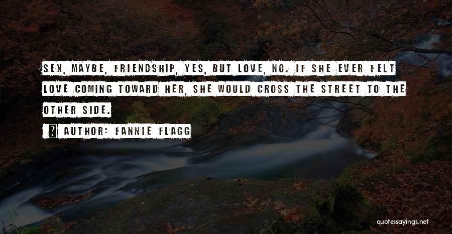 Fannie Flagg Quotes: Sex, Maybe, Friendship, Yes, But Love, No. If She Ever Felt Love Coming Toward Her, She Would Cross The Street