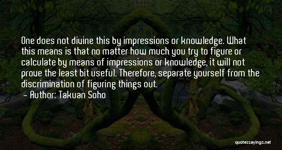 Takuan Soho Quotes: One Does Not Divine This By Impressions Or Knowledge. What This Means Is That No Matter How Much You Try