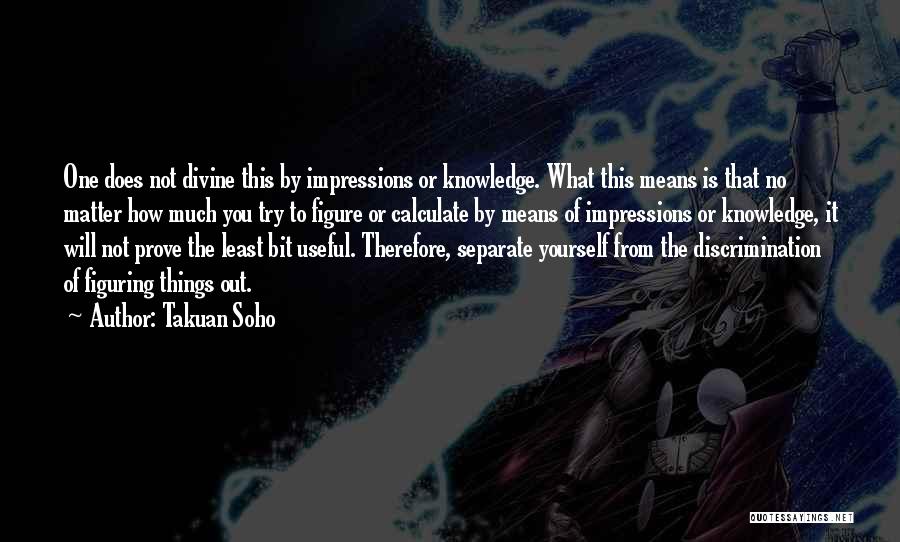 Takuan Soho Quotes: One Does Not Divine This By Impressions Or Knowledge. What This Means Is That No Matter How Much You Try