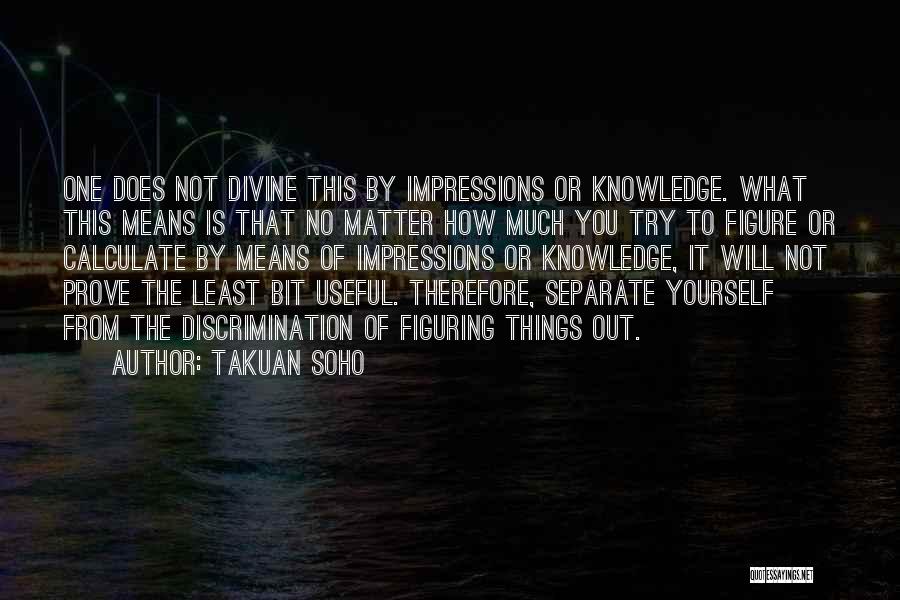 Takuan Soho Quotes: One Does Not Divine This By Impressions Or Knowledge. What This Means Is That No Matter How Much You Try