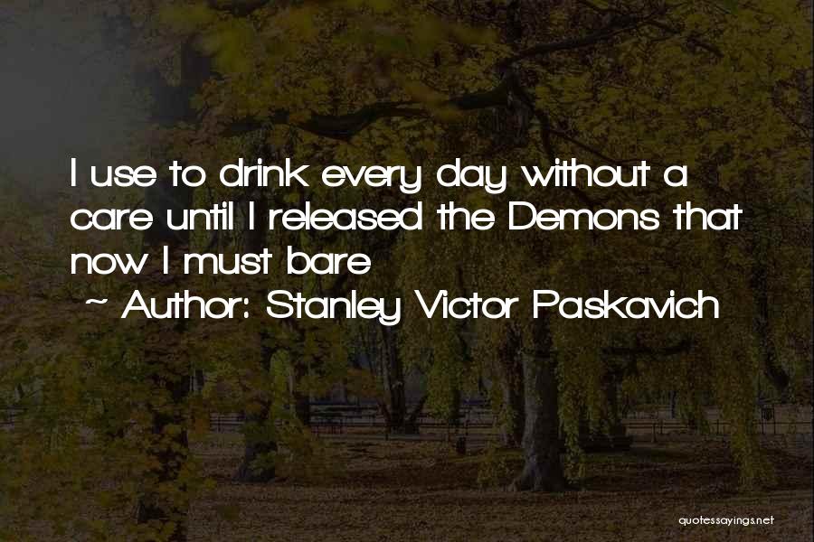 Stanley Victor Paskavich Quotes: I Use To Drink Every Day Without A Care Until I Released The Demons That Now I Must Bare