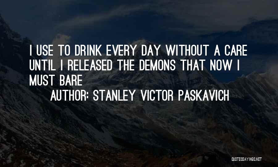 Stanley Victor Paskavich Quotes: I Use To Drink Every Day Without A Care Until I Released The Demons That Now I Must Bare