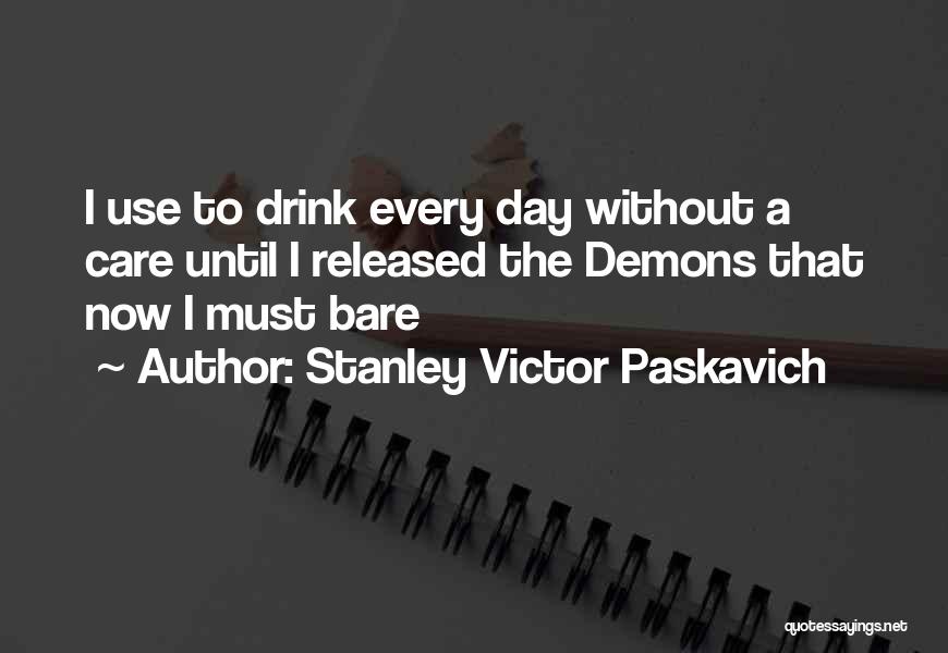 Stanley Victor Paskavich Quotes: I Use To Drink Every Day Without A Care Until I Released The Demons That Now I Must Bare