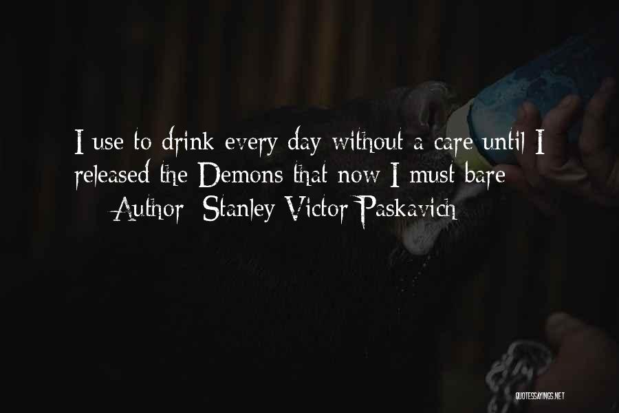 Stanley Victor Paskavich Quotes: I Use To Drink Every Day Without A Care Until I Released The Demons That Now I Must Bare