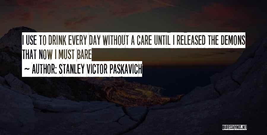 Stanley Victor Paskavich Quotes: I Use To Drink Every Day Without A Care Until I Released The Demons That Now I Must Bare