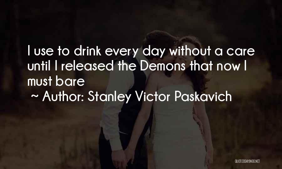 Stanley Victor Paskavich Quotes: I Use To Drink Every Day Without A Care Until I Released The Demons That Now I Must Bare