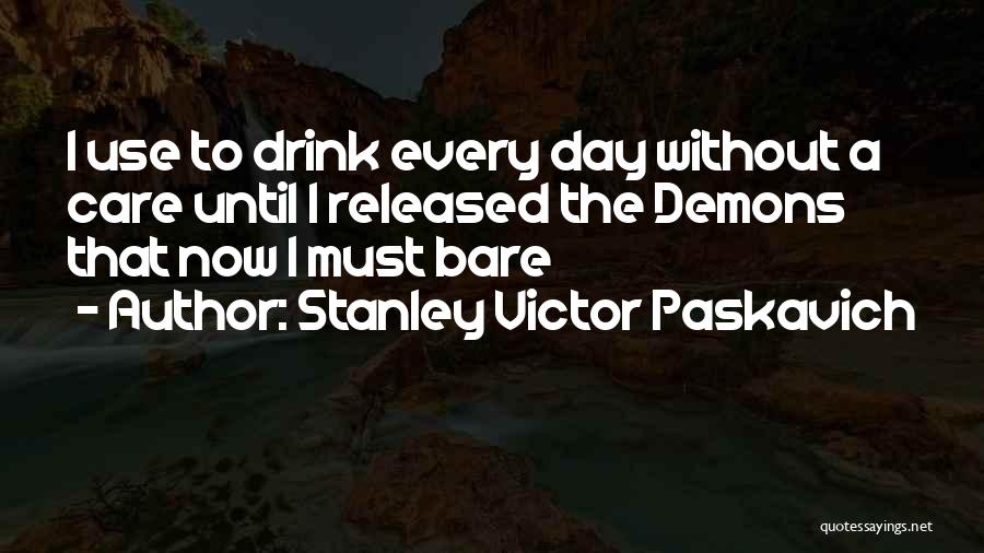 Stanley Victor Paskavich Quotes: I Use To Drink Every Day Without A Care Until I Released The Demons That Now I Must Bare