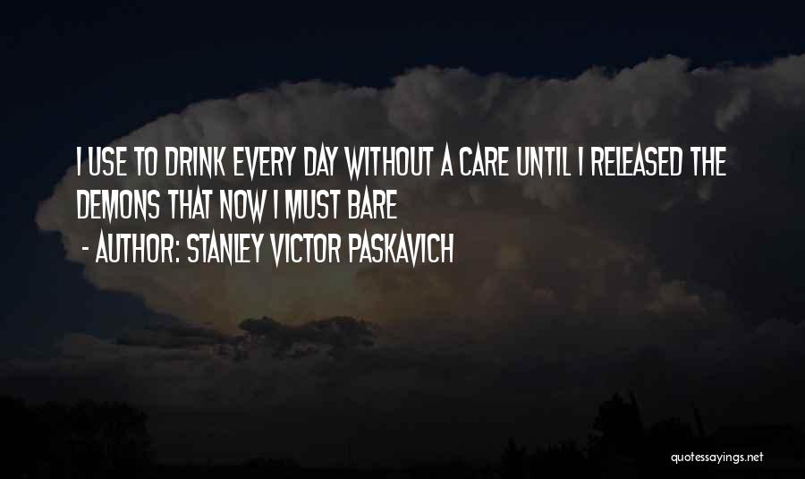 Stanley Victor Paskavich Quotes: I Use To Drink Every Day Without A Care Until I Released The Demons That Now I Must Bare