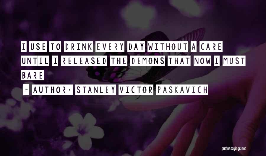 Stanley Victor Paskavich Quotes: I Use To Drink Every Day Without A Care Until I Released The Demons That Now I Must Bare