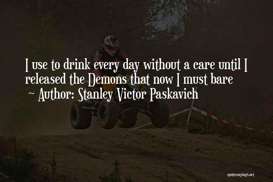 Stanley Victor Paskavich Quotes: I Use To Drink Every Day Without A Care Until I Released The Demons That Now I Must Bare