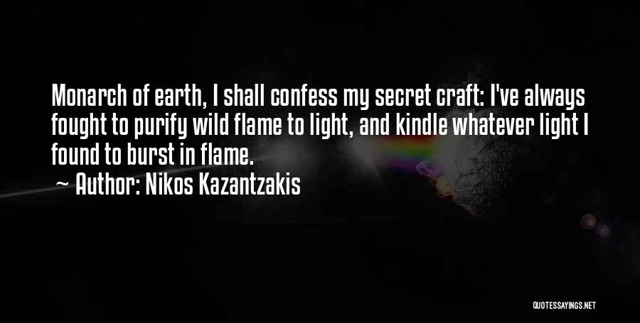 Nikos Kazantzakis Quotes: Monarch Of Earth, I Shall Confess My Secret Craft: I've Always Fought To Purify Wild Flame To Light, And Kindle