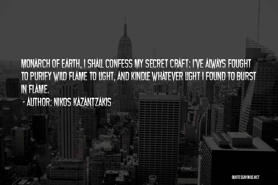 Nikos Kazantzakis Quotes: Monarch Of Earth, I Shall Confess My Secret Craft: I've Always Fought To Purify Wild Flame To Light, And Kindle