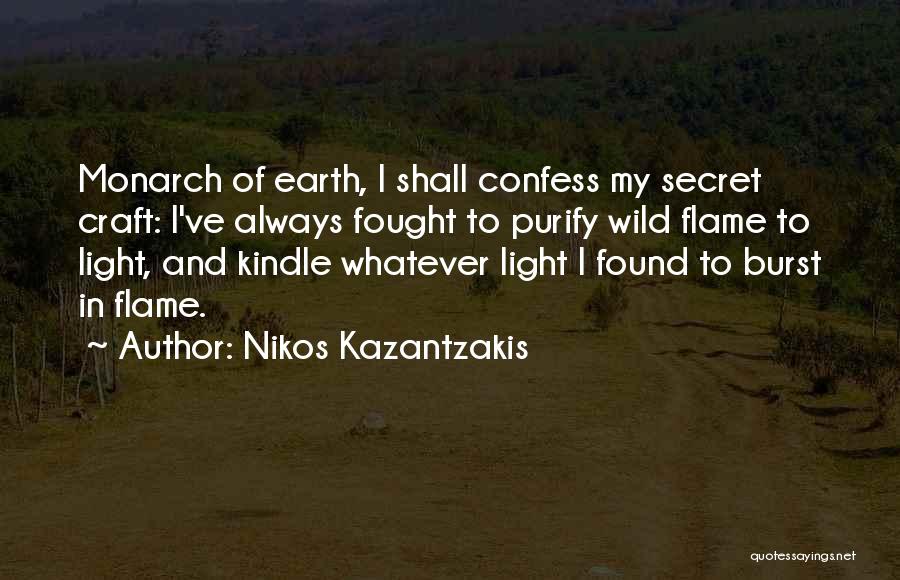 Nikos Kazantzakis Quotes: Monarch Of Earth, I Shall Confess My Secret Craft: I've Always Fought To Purify Wild Flame To Light, And Kindle