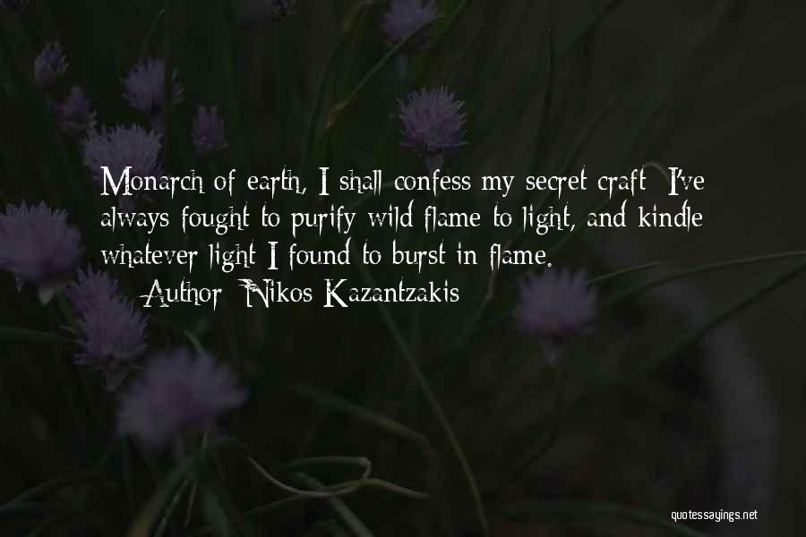 Nikos Kazantzakis Quotes: Monarch Of Earth, I Shall Confess My Secret Craft: I've Always Fought To Purify Wild Flame To Light, And Kindle