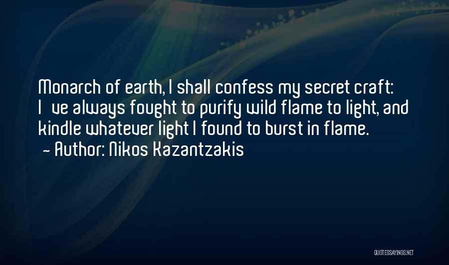 Nikos Kazantzakis Quotes: Monarch Of Earth, I Shall Confess My Secret Craft: I've Always Fought To Purify Wild Flame To Light, And Kindle