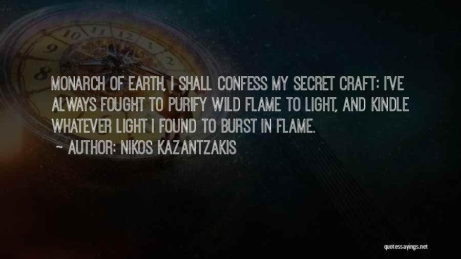 Nikos Kazantzakis Quotes: Monarch Of Earth, I Shall Confess My Secret Craft: I've Always Fought To Purify Wild Flame To Light, And Kindle