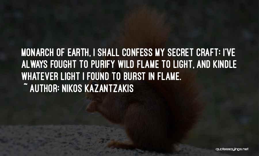 Nikos Kazantzakis Quotes: Monarch Of Earth, I Shall Confess My Secret Craft: I've Always Fought To Purify Wild Flame To Light, And Kindle