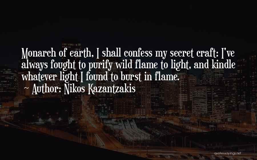 Nikos Kazantzakis Quotes: Monarch Of Earth, I Shall Confess My Secret Craft: I've Always Fought To Purify Wild Flame To Light, And Kindle