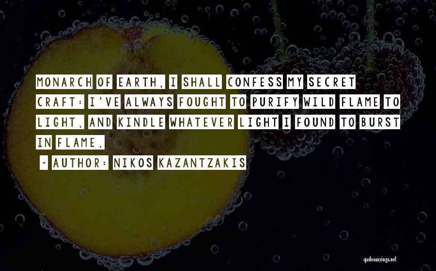 Nikos Kazantzakis Quotes: Monarch Of Earth, I Shall Confess My Secret Craft: I've Always Fought To Purify Wild Flame To Light, And Kindle