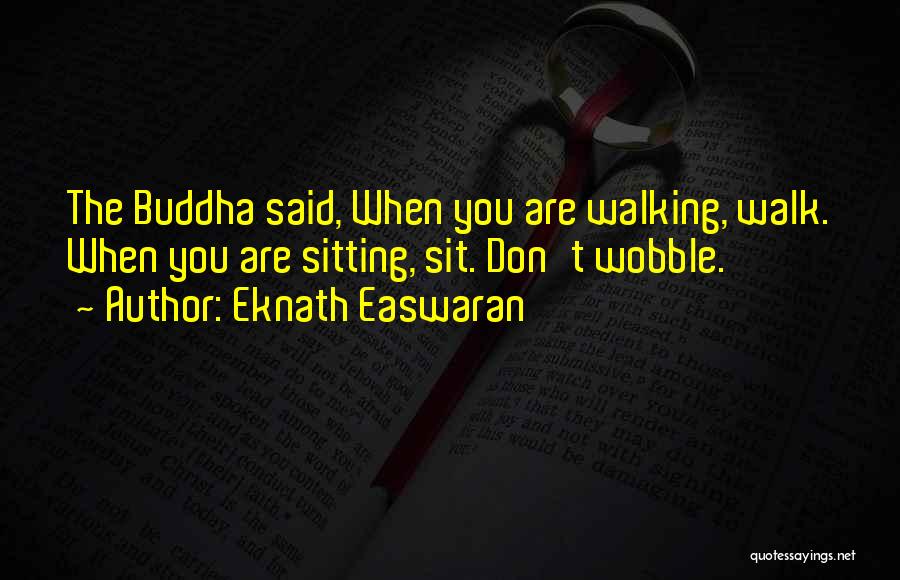 Eknath Easwaran Quotes: The Buddha Said, When You Are Walking, Walk. When You Are Sitting, Sit. Don't Wobble.