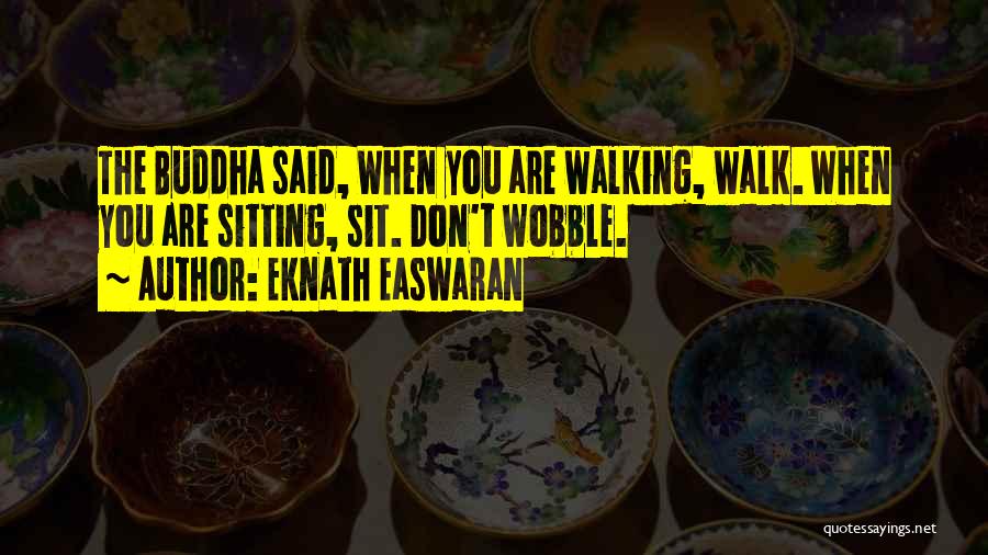 Eknath Easwaran Quotes: The Buddha Said, When You Are Walking, Walk. When You Are Sitting, Sit. Don't Wobble.