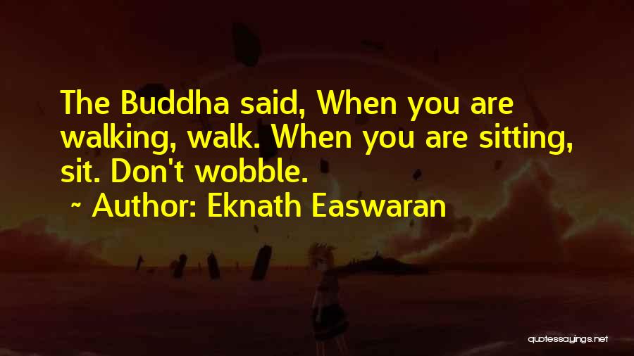 Eknath Easwaran Quotes: The Buddha Said, When You Are Walking, Walk. When You Are Sitting, Sit. Don't Wobble.