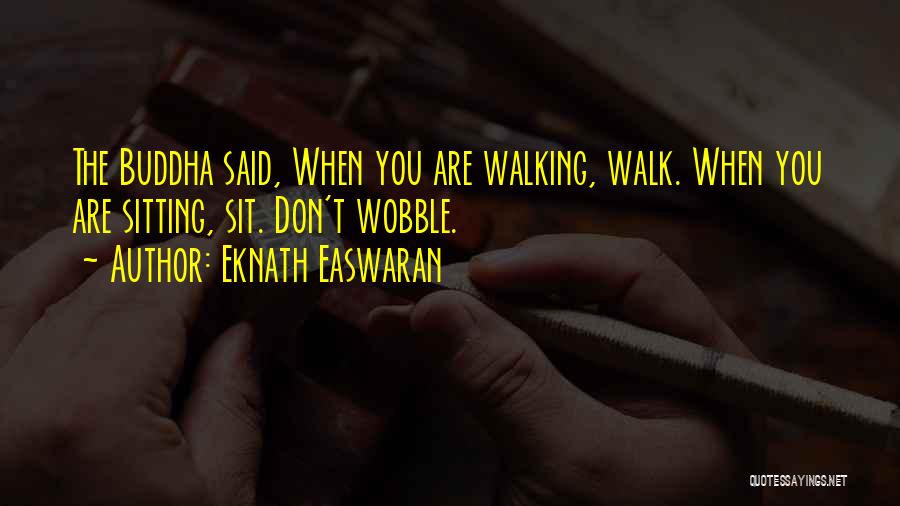 Eknath Easwaran Quotes: The Buddha Said, When You Are Walking, Walk. When You Are Sitting, Sit. Don't Wobble.