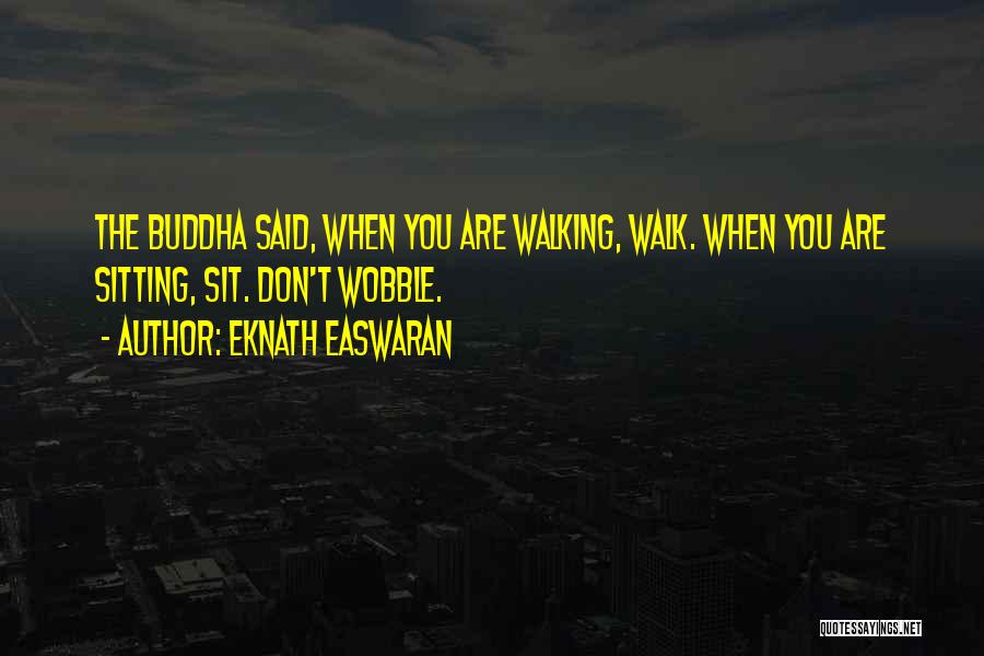 Eknath Easwaran Quotes: The Buddha Said, When You Are Walking, Walk. When You Are Sitting, Sit. Don't Wobble.