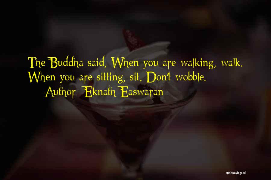 Eknath Easwaran Quotes: The Buddha Said, When You Are Walking, Walk. When You Are Sitting, Sit. Don't Wobble.