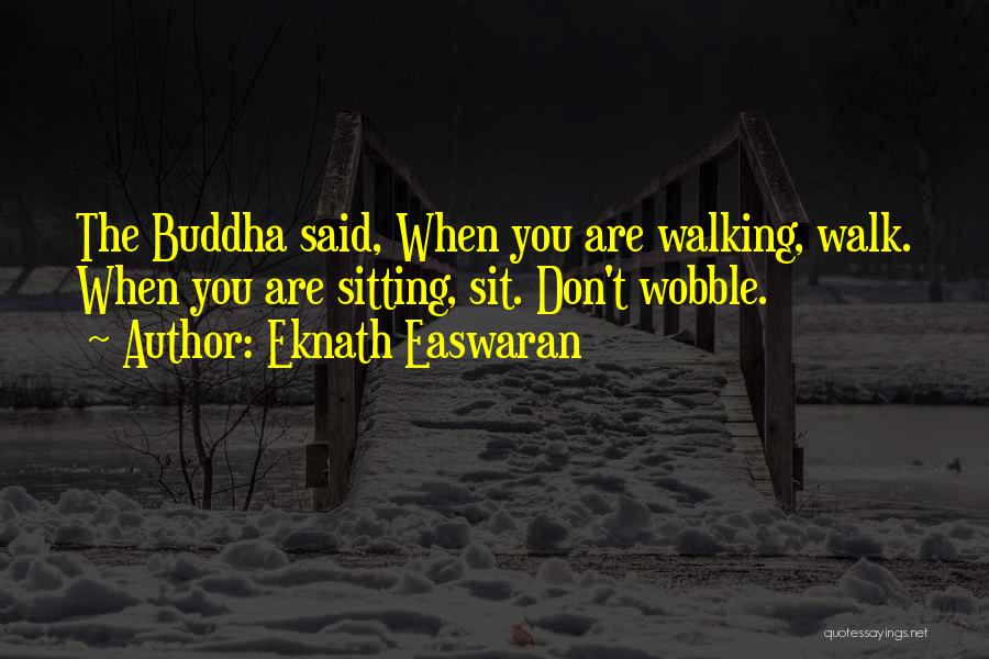 Eknath Easwaran Quotes: The Buddha Said, When You Are Walking, Walk. When You Are Sitting, Sit. Don't Wobble.