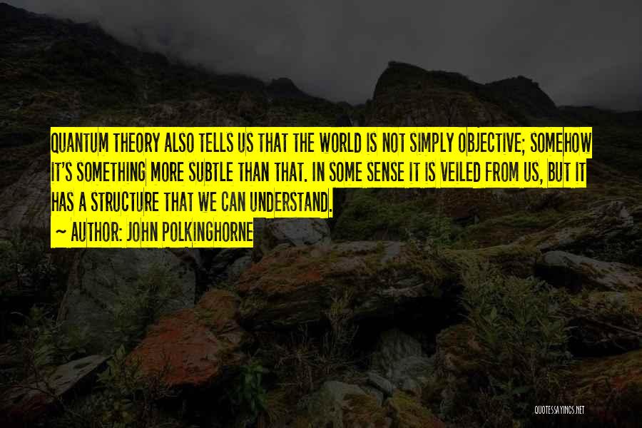 John Polkinghorne Quotes: Quantum Theory Also Tells Us That The World Is Not Simply Objective; Somehow It's Something More Subtle Than That. In