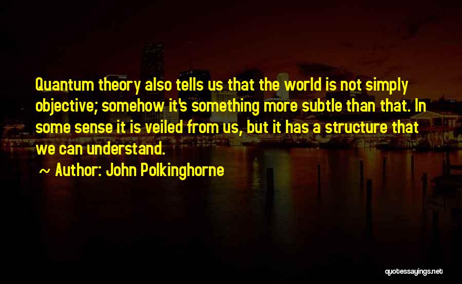 John Polkinghorne Quotes: Quantum Theory Also Tells Us That The World Is Not Simply Objective; Somehow It's Something More Subtle Than That. In