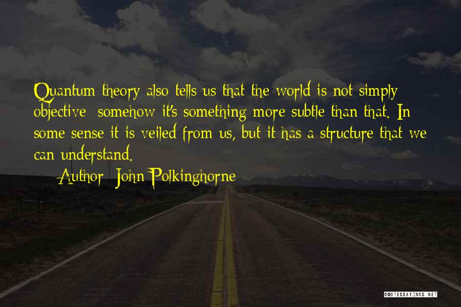 John Polkinghorne Quotes: Quantum Theory Also Tells Us That The World Is Not Simply Objective; Somehow It's Something More Subtle Than That. In