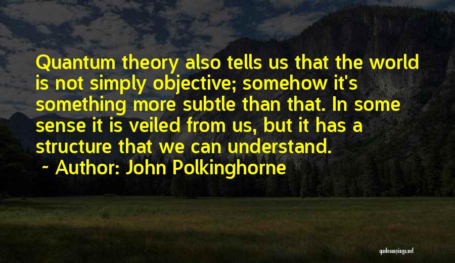 John Polkinghorne Quotes: Quantum Theory Also Tells Us That The World Is Not Simply Objective; Somehow It's Something More Subtle Than That. In