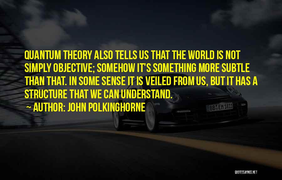 John Polkinghorne Quotes: Quantum Theory Also Tells Us That The World Is Not Simply Objective; Somehow It's Something More Subtle Than That. In