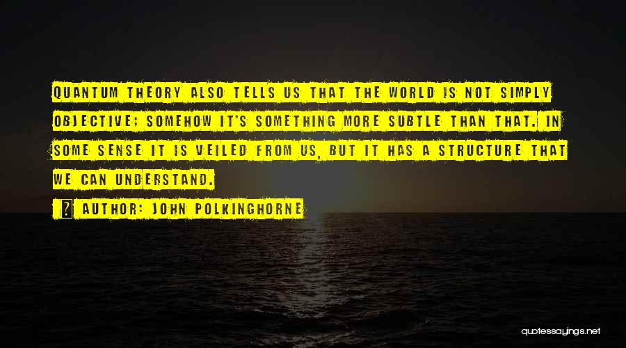 John Polkinghorne Quotes: Quantum Theory Also Tells Us That The World Is Not Simply Objective; Somehow It's Something More Subtle Than That. In