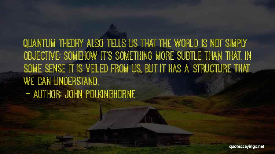 John Polkinghorne Quotes: Quantum Theory Also Tells Us That The World Is Not Simply Objective; Somehow It's Something More Subtle Than That. In